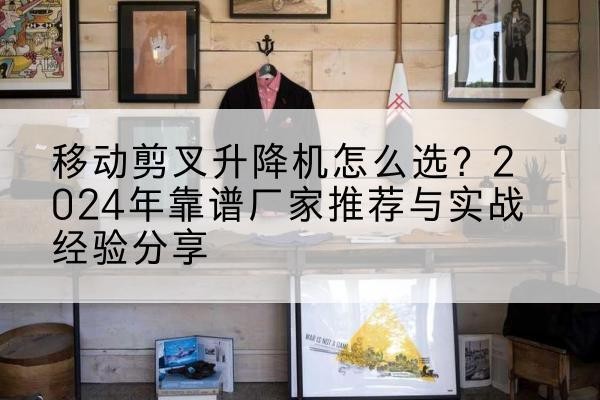 鄂城升降平台厂家推荐-移动剪叉升降机怎么选?2024年靠谱厂家推荐与实战经验分享