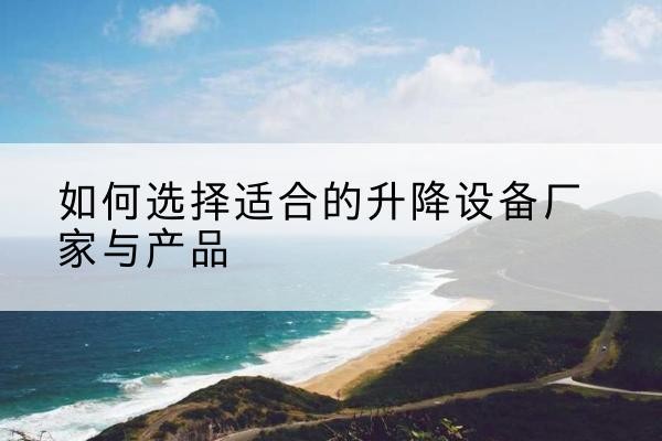 鄂城电动升降平台厂家-如何选择适合的升降设备厂家与产品
