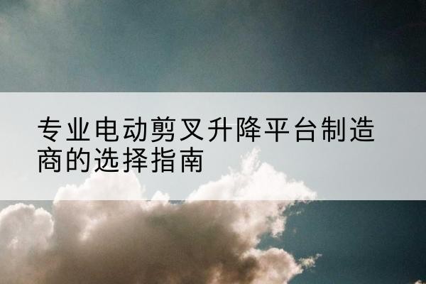 鄂城电动剪叉升降平台厂家-专业电动剪叉升降平台制造商的选择指南