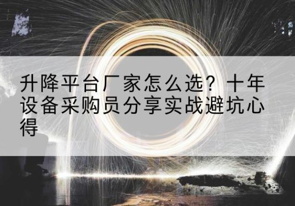 鄂城升降平台厂家-怎么选？十年设备采购员分享实战避坑心得