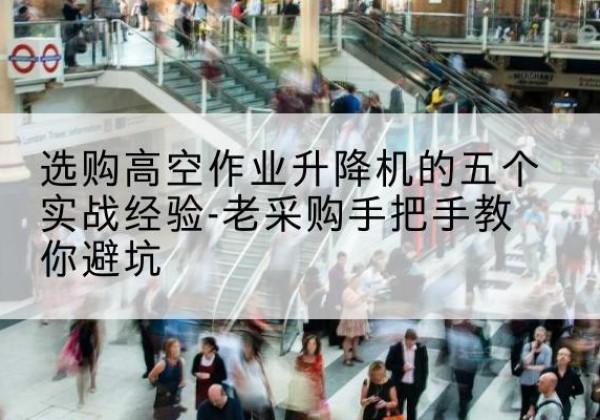 鄂城高空作业升降机厂家-选购高空作业升降机的五个实战经验-老采购手把手教你避坑