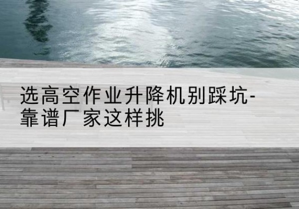 鄂城剪叉式升降机厂家-选高空作业升降机别踩坑-靠谱厂家这样挑