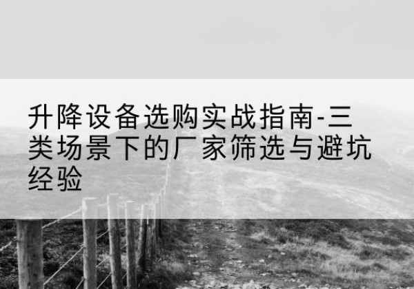 鄂城移动式升降机厂家推荐-升降设备选购实战指南-三类场景下的厂家筛选与避坑经验