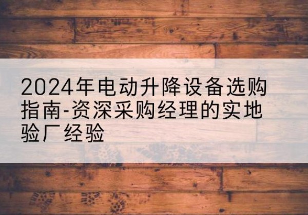 鄂城电动剪叉升降平台厂家-2024年电动升降设备选购指南-资深采购经理的实地验厂经验