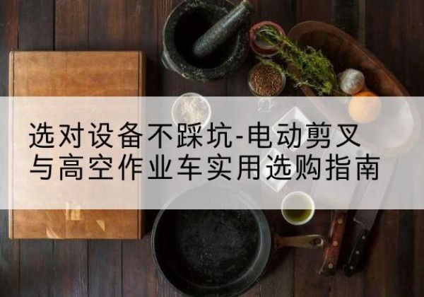 鄂城电动剪叉升降平台怎么选-选对设备不踩坑-电动剪叉与高空作业车实用选购指南
