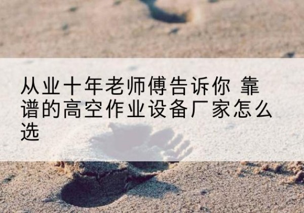 鄂城高空作业升降机厂家推荐-从业十年老师傅告诉你 靠谱的高空作业设备厂家怎么选