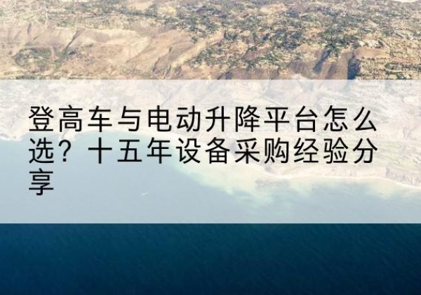 鄂城登高车厂家厂家-登高车与电动升降平台怎么选？十五年设备采购经验分享