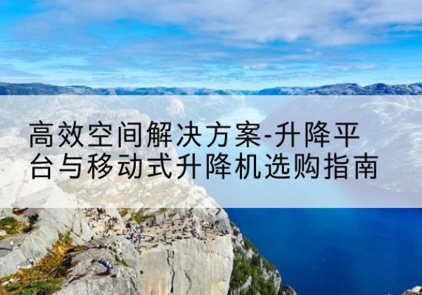 鄂城升降平台厂家-*空间解决方案-升降平台与移动式升降机选购指南