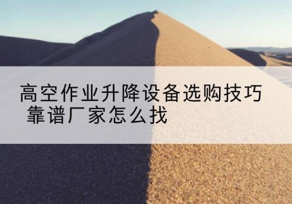 鄂城电动升降平台厂家推荐-高空作业升降设备选购技巧 靠谱厂家怎么找