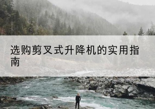 鄂城剪叉式升降机怎么选-选购剪叉式升降机的实用指南