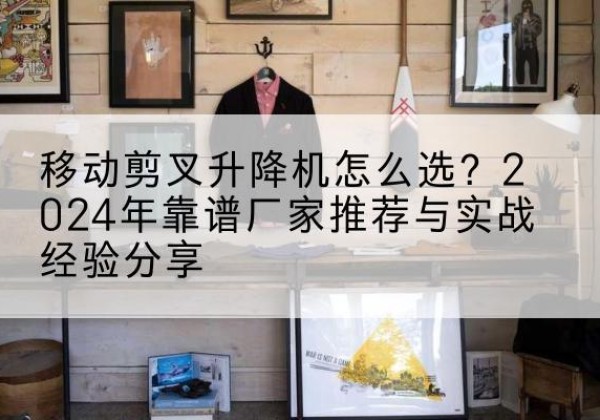 鄂城升降平台厂家推荐-移动剪叉升降机怎么选？2024年靠谱厂家推荐与实战经验分享