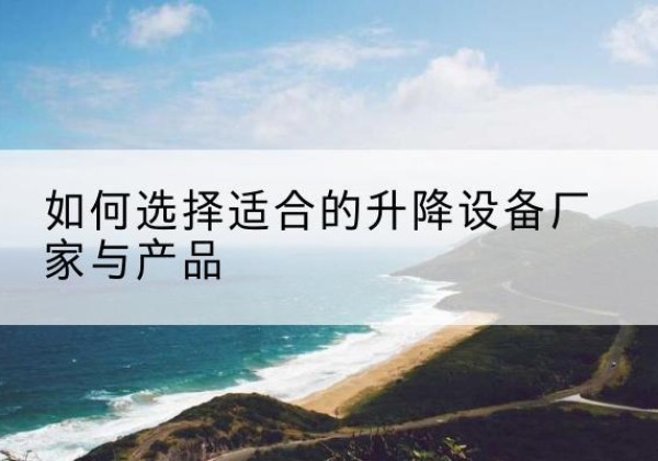 鄂城电动升降平台厂家-如何选择适合的升降设备厂家与产品